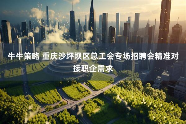 牛牛策略 重庆沙坪坝区总工会专场招聘会精准对接职企需求