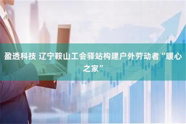 盈透科技 辽宁鞍山工会驿站构建户外劳动者“暖心之家”