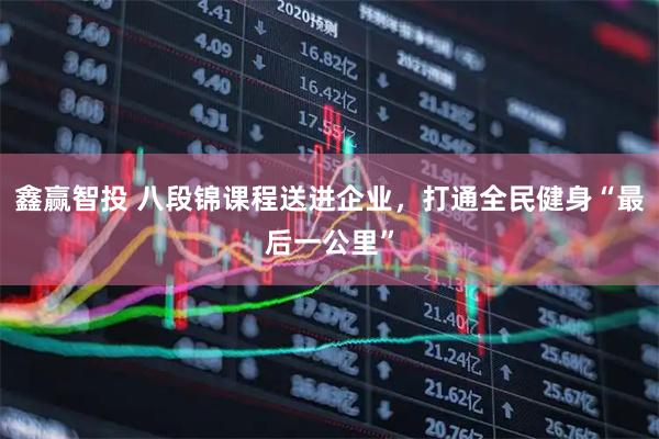 鑫赢智投 八段锦课程送进企业，打通全民健身“最后一公里”
