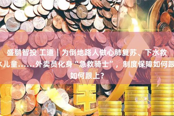 盛鹏智投 工道｜为倒地路人做心肺复苏、下水救溺水儿童……外卖员化身“急救骑士”，制度保障如何跟上？