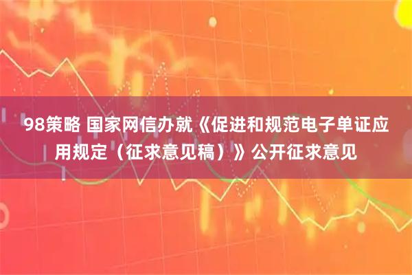 98策略 国家网信办就《促进和规范电子单证应用规定（征求意见稿）》公开征求意见
