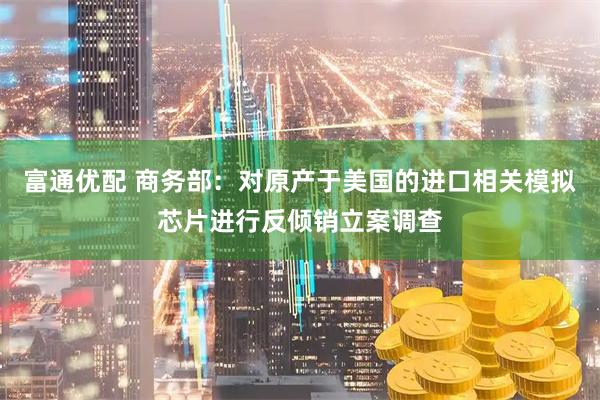 富通优配 商务部：对原产于美国的进口相关模拟芯片进行反倾销立案调查