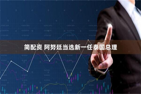 简配资 阿努廷当选新一任泰国总理