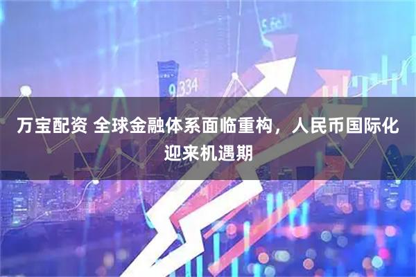 万宝配资 全球金融体系面临重构，人民币国际化迎来机遇期
