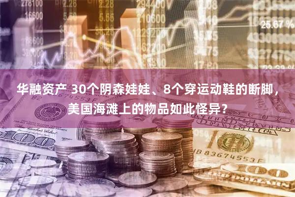 华融资产 30个阴森娃娃、8个穿运动鞋的断脚，美国海滩上的物品如此怪异？