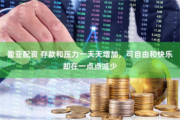 盈亚配资 存款和压力一天天增加，可自由和快乐却在一点点减少