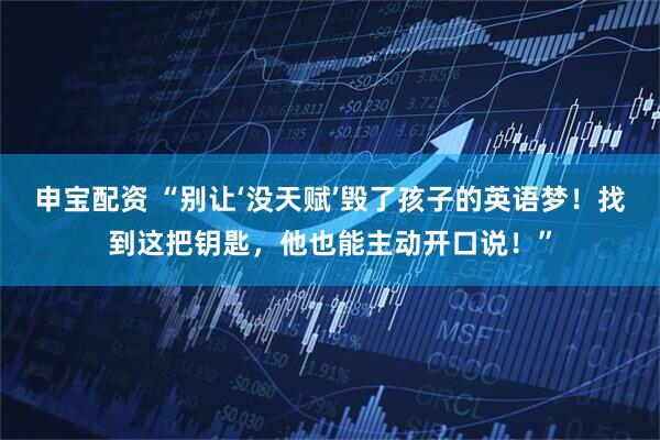 申宝配资 “别让‘没天赋’毁了孩子的英语梦！找到这把钥匙，他也能主动开口说！”