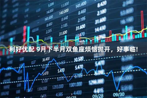 利好优配 9月下半月双鱼座烦恼抛开，好事临!
