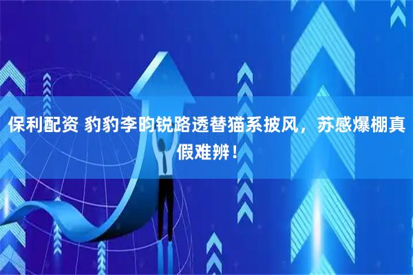保利配资 豹豹李昀锐路透替猫系披风，苏感爆棚真假难辨！