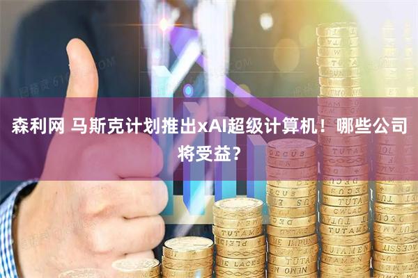 森利网 马斯克计划推出xAI超级计算机！哪些公司将受益？