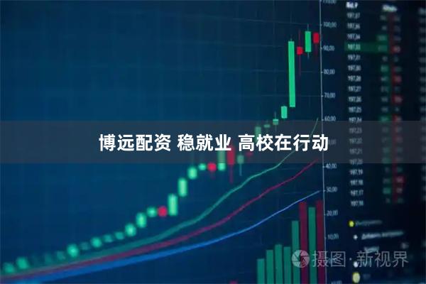 博远配资 稳就业 高校在行动