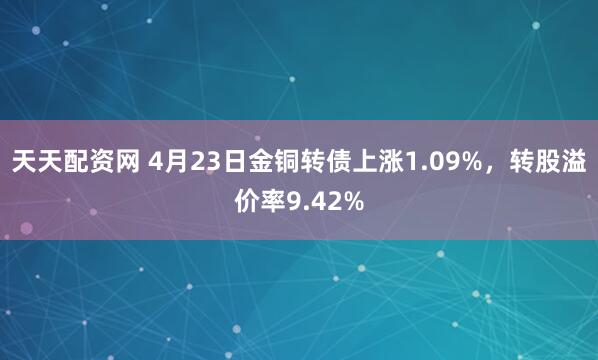 天天配资网 4月23日金铜转债上涨1.09%，转股溢价率9.42%