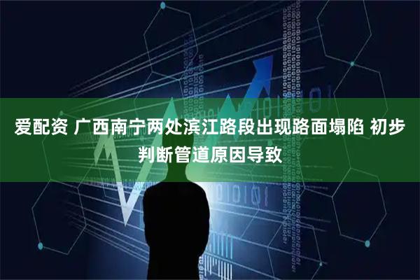 爱配资 广西南宁两处滨江路段出现路面塌陷 初步判断管道原因导致