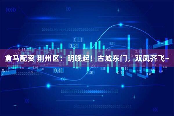 盒马配资 荆州区：明晚起！古城东门，双凤齐飞~