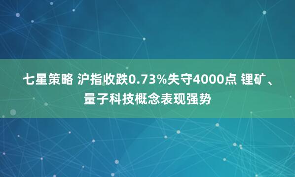七星策略 沪指收跌0.73%失守4000点 锂矿、量子科技概念表现强势