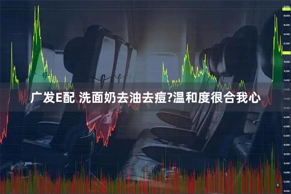 广发E配 洗面奶去油去痘?温和度很合我心