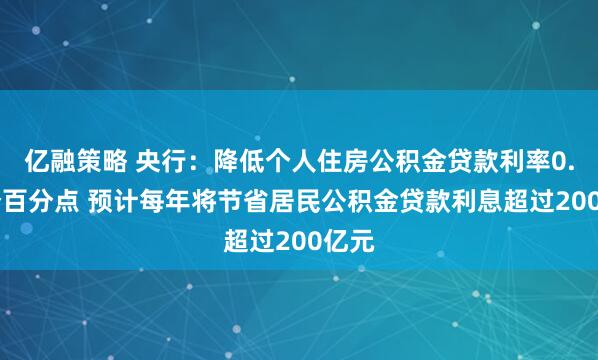 亿融策略 央行：降低个人住房公积金贷款利率0.25个百分点 预计每年将节省居民公积金贷款利息超过200亿元