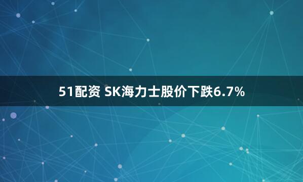 51配资 SK海力士股价下跌6.7%