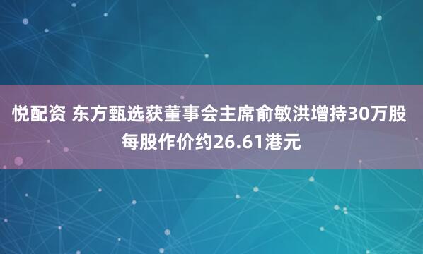 悦配资 东方甄选获董事会主席俞敏洪增持30万股 每股作价约26.61港元