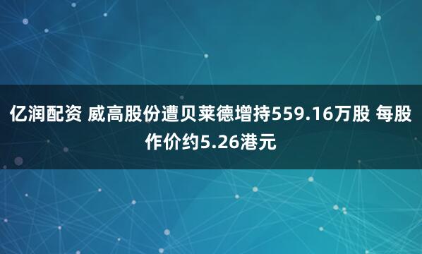 亿润配资 威高股份遭贝莱德增持559.16万股 每股作价约5.26港元