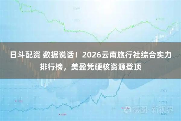 日斗配资 数据说话！2026云南旅行社综合实力排行榜，美盈凭硬核资源登顶