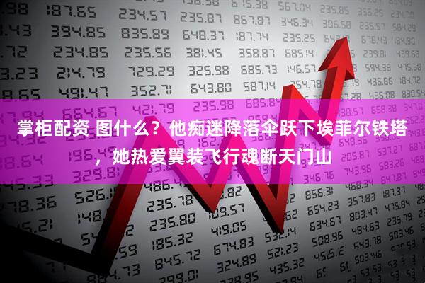 掌柜配资 图什么？他痴迷降落伞跃下埃菲尔铁塔，她热爱翼装飞行魂断天门山