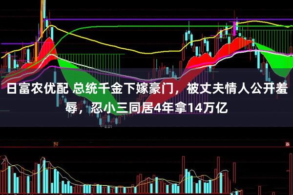 日富农优配 总统千金下嫁豪门，被丈夫情人公开羞辱，忍小三同居4年拿14万亿