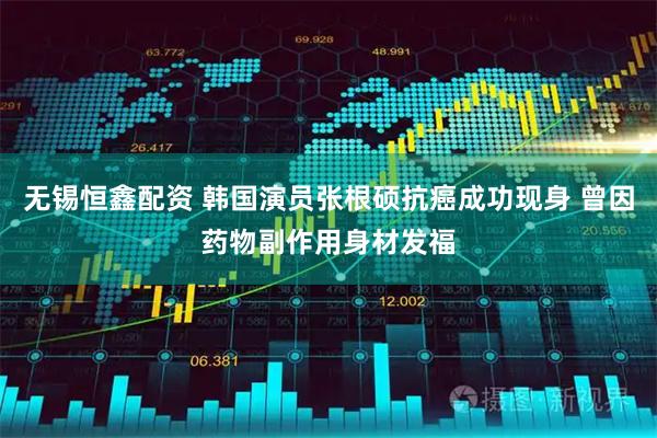 无锡恒鑫配资 韩国演员张根硕抗癌成功现身 曾因药物副作用身材发福