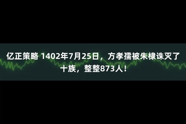 亿正策略 1402年7月25日，方孝孺被朱棣诛灭了十族，整整873人！