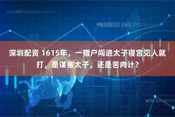 深圳配资 1615年，一猎户闯进太子寝宫见人就打，是谋害太子，还是苦肉计？