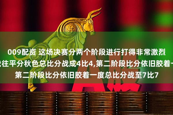009配资 这场决赛分两个阶段进行打得非常激烈第一阶段双方你来我往平分秋色总比分战成4比4,第二阶段比分依旧胶着一度总比分战至7比7