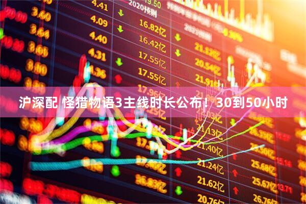 沪深配 怪猎物语3主线时长公布！30到50小时