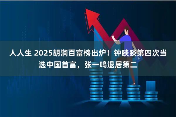 人人生 2025胡润百富榜出炉！钟睒睒第四次当选中国首富，张一鸣退居第二