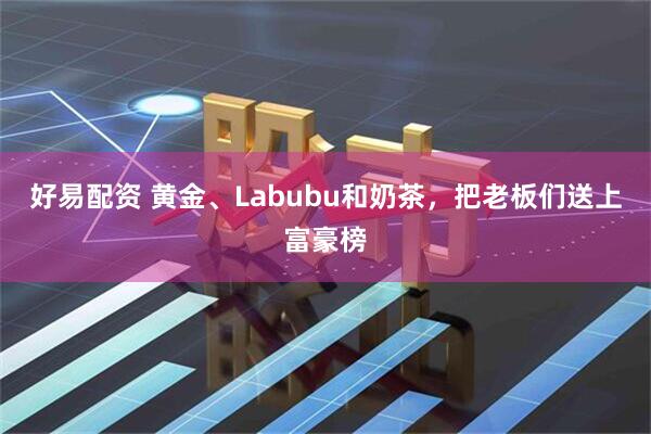 好易配资 黄金、Labubu和奶茶，把老板们送上富豪榜