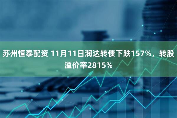 苏州恒泰配资 11月11日润达转债下跌157%，转股溢价率2815%