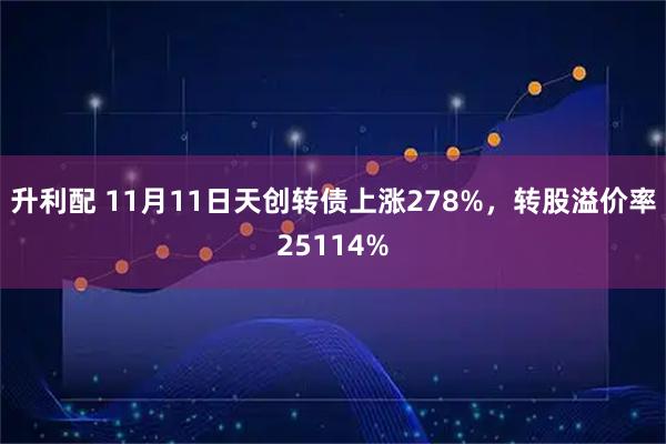 升利配 11月11日天创转债上涨278%，转股溢价率25114%