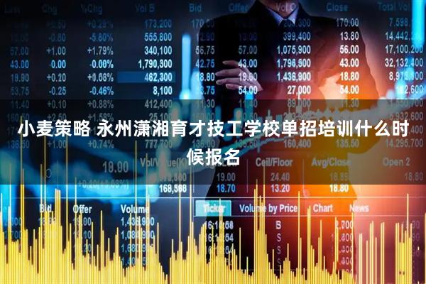 小麦策略 永州潇湘育才技工学校单招培训什么时候报名