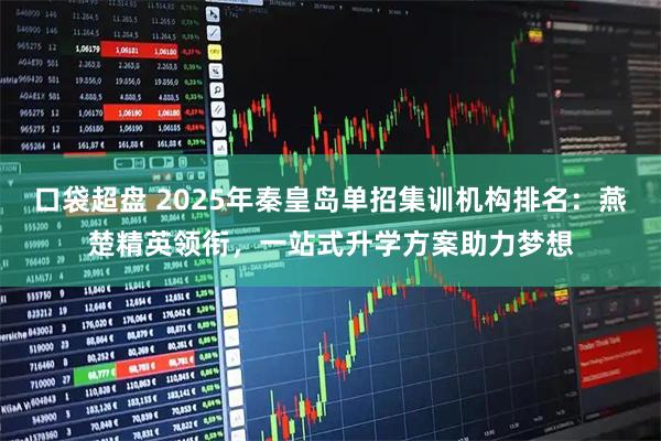 口袋超盘 2025年秦皇岛单招集训机构排名：燕楚精英领衔，一站式升学方案助力梦想