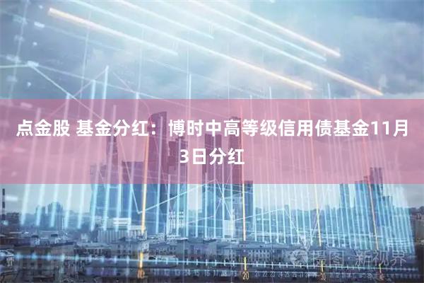 点金股 基金分红：博时中高等级信用债基金11月3日分红