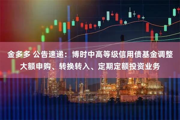 金多多 公告速递：博时中高等级信用债基金调整大额申购、转换转入、定期定额投资业务