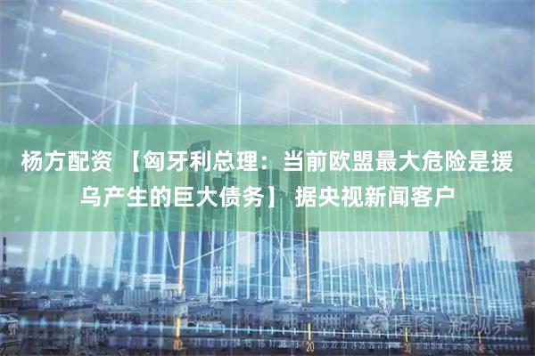 杨方配资 【匈牙利总理：当前欧盟最大危险是援乌产生的巨大债务】 据央视新闻客户