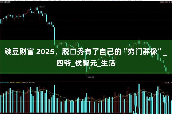 豌豆财富 2025，脱口秀有了自己的“穷门群像”_四爷_侯智元_生活