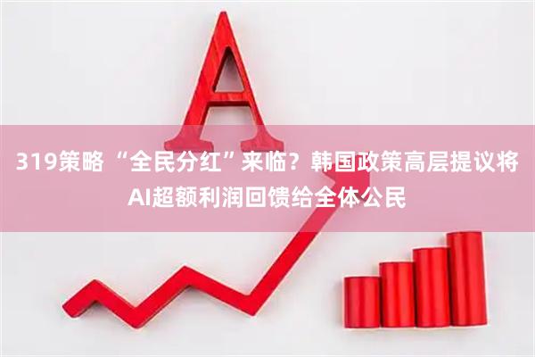 319策略 “全民分红”来临？韩国政策高层提议将AI超额利润回馈给全体公民