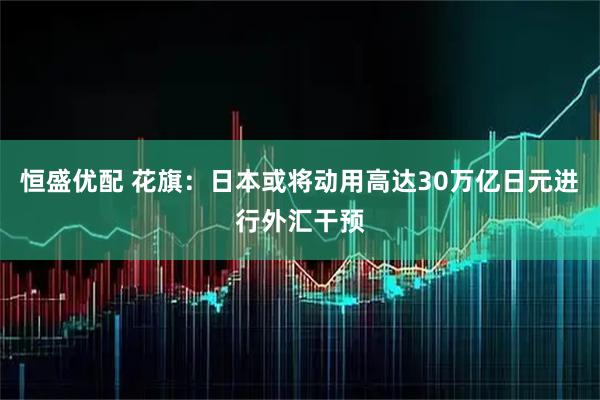 恒盛优配 花旗：日本或将动用高达30万亿日元进行外汇干预
