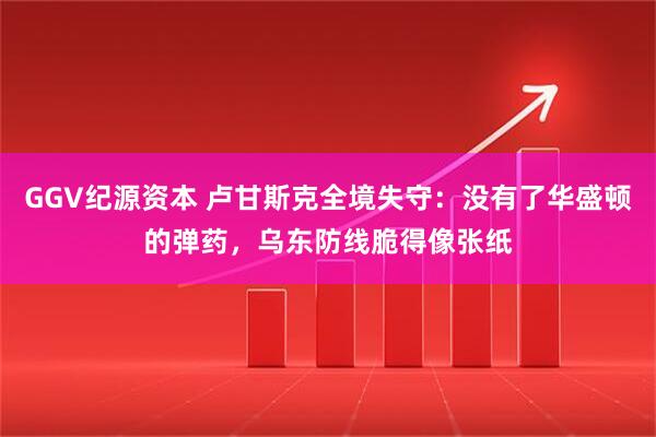 GGV纪源资本 卢甘斯克全境失守：没有了华盛顿的弹药，乌东防线脆得像张纸