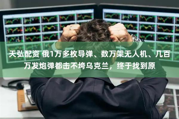 天弘配资 俄1万多枚导弹、数万架无人机、几百万发炮弹都击不垮乌克兰，终于找到原