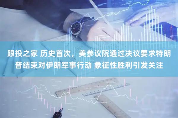 跟投之家 历史首次，美参议院通过决议要求特朗普结束对伊朗军事行动 象征性胜利引发关注