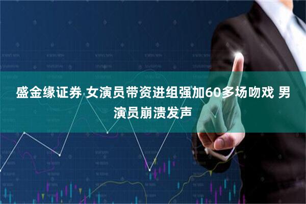 盛金缘证券 女演员带资进组强加60多场吻戏 男演员崩溃发声