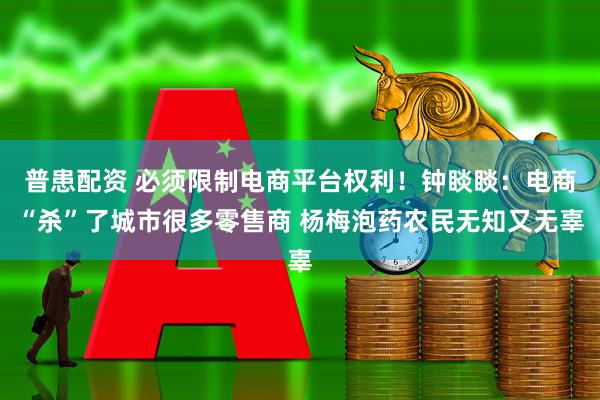 普患配资 必须限制电商平台权利！钟睒睒：电商“杀”了城市很多零售商 杨梅泡药农民无知又无辜