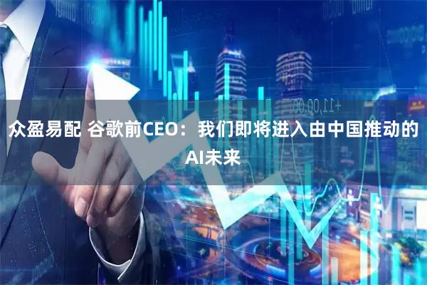 众盈易配 谷歌前CEO：我们即将进入由中国推动的AI未来